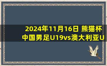 2024年11月16日 熊猫杯 中国男足U19vs澳大利亚U19 全场录像